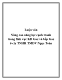 Luận văn: Nâng cao năng lực cạnh tranh trong lĩnh vực KD Gaz và bếp Gaz ở cty TNHH TMDV Ngọc Toản