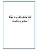 Bạn làm gì khi đối thủ bán hàng giá rẻ?