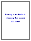 Bổ sung axit α-linolenic khi mang thai, các mẹ biết chưa