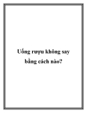 Uống rượu không say bằng cách nào?