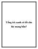 Uống trà xanh có tốt cho lúc mang bầu?