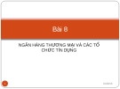 Bài 8 NGÂN HÀNG THƯƠNG MẠI VÀ CÁC TỔ CHỨC TÍN DỤNG