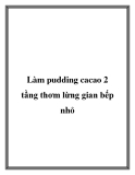 Làm pudding cacao 2 tầng thơm lừng gian bếp nhỏ