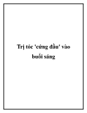 Trị tóc 'cứng đầu' vào buổi sáng