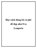 Học cách dùng bã cà phê để đẹp như Eva Longoria