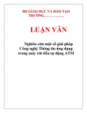 LUẬN VĂN: Nghiên cứu một số giải pháp Công nghệ Thông tin ứng dụng trong máy rút tiền tự động ATMĂNNghiên cứu một số giải pháp Công nghệ Thông tin ứng dụng trong máy rút tiền tự động ATM.LỜI CẢM ƠN-------o0o-------Em xin gửi lời biết ơn sâu sắc tới thầy giáo Ths. Nguyễn Trịnh Đông. Thầy đã rất nhiệt t