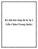 Kỳ thú bảo tàng đá kỳ lạ ở Liễu Châu (Trung Quốc)