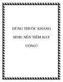 SỬ DỤNG THUỐC KHÁNG SINH: NÊN TIÊM HAY UỐNG