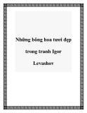 Những bông hoa tươi đẹp trong tranh Igor Levashov