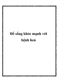 Ðể sống khỏe mạnh với bệnh hen.Có thể bạn đã từng biết một vài người bị hen suyễn và bạn rất ấn tượng với hình ảnh họ “hen rút cổ lại với các tiếng cò cử”. Nhưng xin bạn hiểu cho rằng: có nhiều tác nhân gây hen suyễn và khác nhau ở từng người, nên không