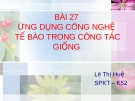 Bài giảng - BÀI 27 ỨNG DỤNG CÔNG NGHỆ TẾ BÀO TRONG CÔNG TÁC GIỐNG