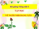 Bài giảng Tập đọc: Về ngôi nhà đang xây - Tiếng việt 5 - GV.N.T.Hồng