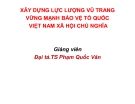 Bài giảng Xây dựng lực lượng vũ trang vững mạnh bảo vệ tổ quốc Việt Nam xã hội chủ nghĩa - Đại tá. TS Phạm Quốc Văn