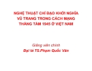 Bài giảng Nghệ thuật chỉ đạo khởi nghĩa vũ trang trong cách mạng tháng tám 1945 ở Việt Nam - Đại tá.TS. Phạm Quốc Văn