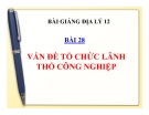 Bài giảng Địa lý 12 bài 28: Vấn đề tổ chức lãnh thổ công nghiệp