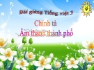 Bài giảng Chính tả: Nghe, viết: Âm thanh thành phố - Tiếng việt 3 - GV.N.Phương Mai