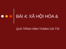 Bài giảng Bài 4: Xã hội hóa và quá trình hình thành cái tôi