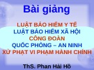 Bài giảng Luật Bảo hiểm Y tế - Luật Bảo hiểm xã hội - Công đoàn quốc phòng – an ninh - Xử phạt vi phạm hành chính - ThS. Phan Hải Hồ