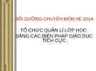 Bài giảng Bồi dưỡng chuyên môn hè 2014: Tổ chức quản lí lớp học bằng các biện pháp giáo dục tích cực