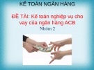 Thuyết trình nhóm Kế toán ngân hàng: Kế toán nghiệp vụ cho vay của ngân hàng ACB