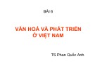 Bài giảng Quản lý Nhà nước về văn hóa - thông tin: Bài 6 - Văn hóa và phát triển ở Việt Nam